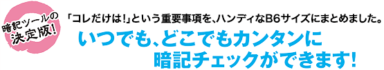 暗記ツールの決定版！「コレだけは！」という重要事項を、ハンディな文庫本サイズにまとめました。いつでも、どこでもカンタンに暗記チェックができます！