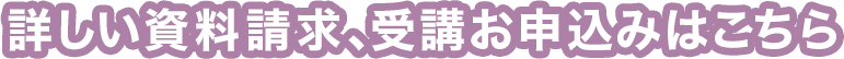 詳しい資料請求、受講お申込みはこちら