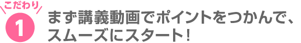 1、まず講義動画でポイントをつかんで、スムーズにスタート！