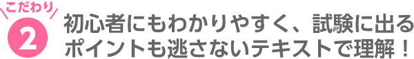 2.初心者にもわかりやすく、試験に出るポイントも逃さないテキストで理解！