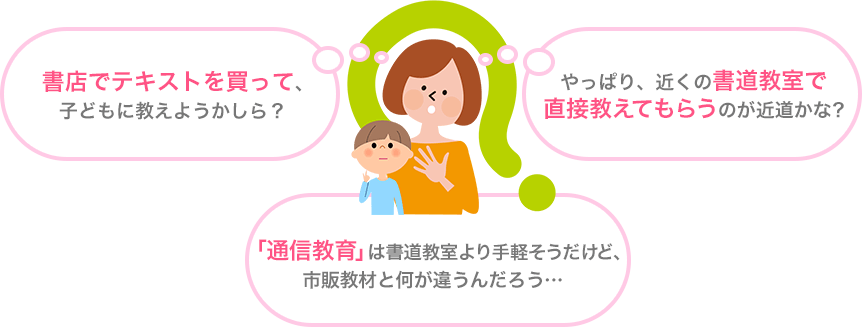 書店でテキストを買って子どもに教えようかしら？やっぱり近くの書道教室で直接教えてもらうのが近道かな？「通信教育」は書道教室より手軽そうだけど、市販教材と何が違うんだろう…