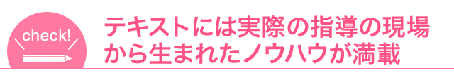 テキストには実際の指導の現場から生まれたノウハウが満載
