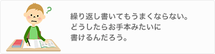 繰り返し書いてもうまくならない。どうしたらお手本みたいに書けるんだろう。