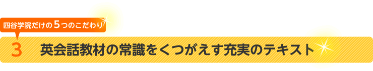 四谷学院だけの5つのこだわり　3.英会話教材の常識をくつがえす充実のテキスト