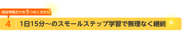 四谷学院だけの5つのこだわり　4.1日15分～のスモールステップ学習で無理なく継続