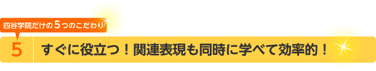 四谷学院だけの5つのこだわり　5.すぐに役立つ！関連表現も同時に学べて効率的！