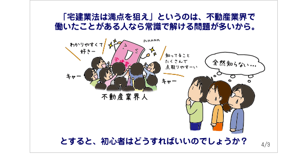 「宅建業法は満点を狙え」というのは、不動産業界で働いたことがある人なら常識で解ける問題が多いから。とすると、初心者はどうすればいいのでしょうか？